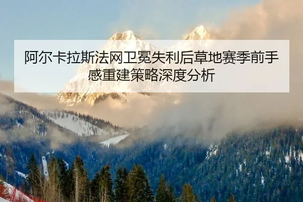 阿尔卡拉斯法网卫冕失利后草地赛季前手感重建策略深度分析